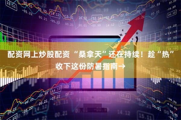 配资网上炒股配资 “桑拿天”还在持续！趁“热”收下这份防暑指南→