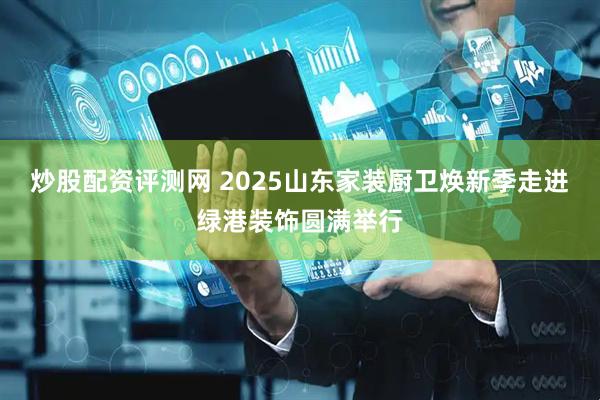 炒股配资评测网 2025山东家装厨卫焕新季走进绿港装饰圆满举行