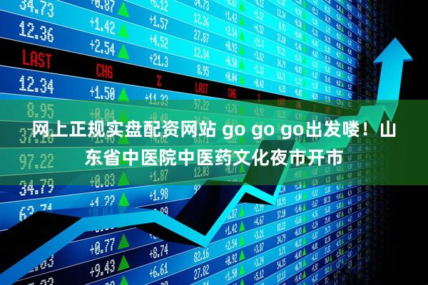 网上正规实盘配资网站 go go go出发喽！山东省中医院中医药文化夜市开市