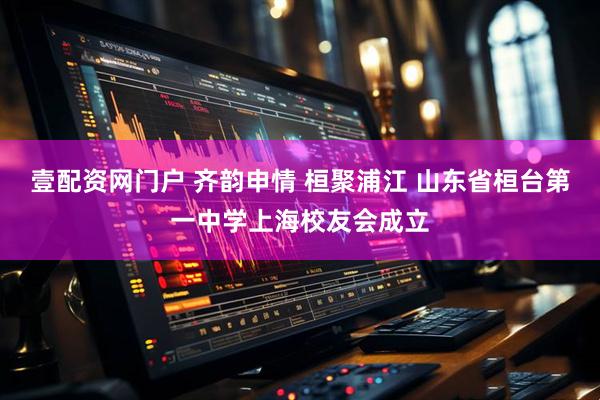 壹配资网门户 齐韵申情 桓聚浦江 山东省桓台第一中学上海校友会成立