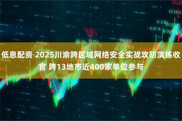 低息配资 2025川渝跨区域网络安全实战攻防演练收官 跨13地市近400家单位参与