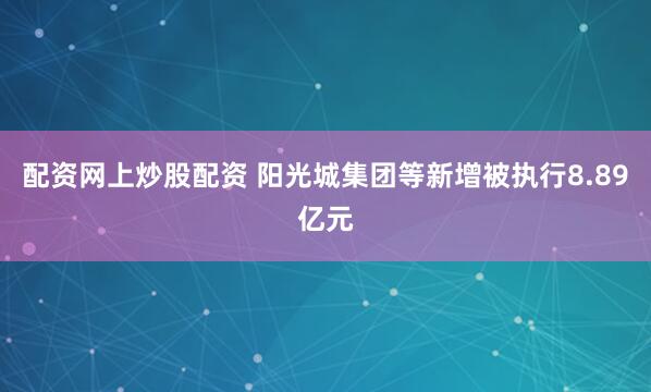 配资网上炒股配资 阳光城集团等新增被执行8.89亿元