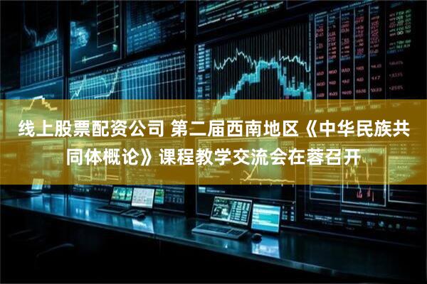 线上股票配资公司 第二届西南地区《中华民族共同体概论》课程教学交流会在蓉召开
