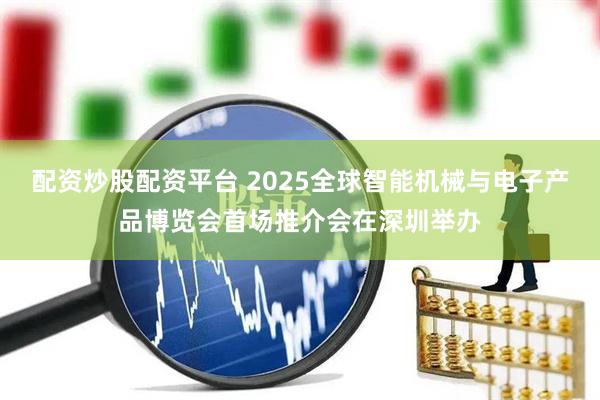 配资炒股配资平台 2025全球智能机械与电子产品博览会首场推介会在深圳举办