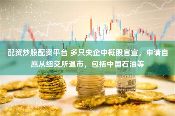 配资炒股配资平台 多只央企中概股官宣，申请自愿从纽交所退市，包括中国石油等