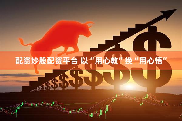 配资炒股配资平台 以“用心教”换“用心悟”