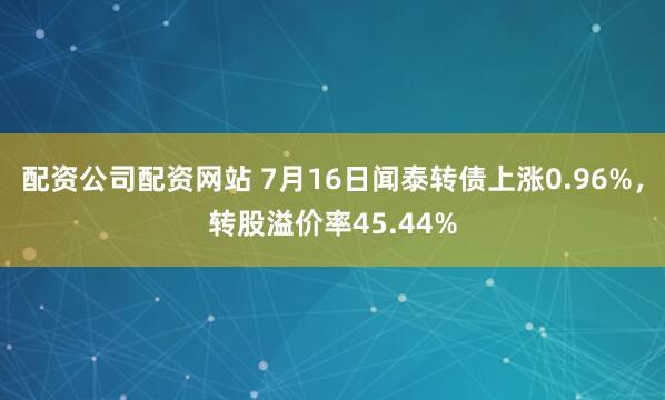 配资公司配资网站 7月16日闻泰转债上涨0.96%，转股溢价率45.44%