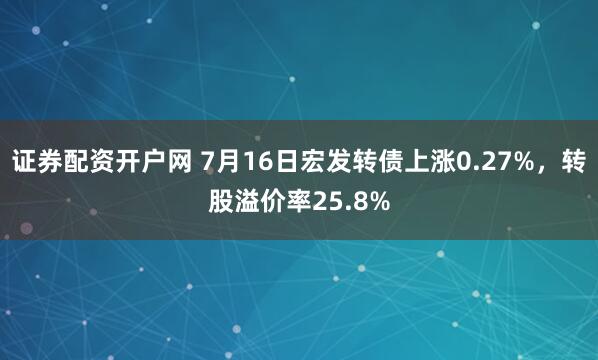 证券配资开户网 7月16日宏发转债上涨0.27%，转股溢价率25.8%
