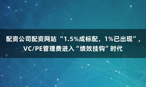 配资公司配资网站 “1.5%成标配，1%已出现”，VC/PE管理费进入“绩效挂钩”时代