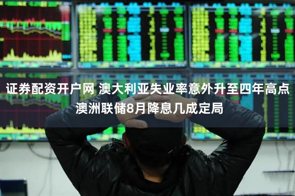 证券配资开户网 澳大利亚失业率意外升至四年高点 澳洲联储8月降息几成定局