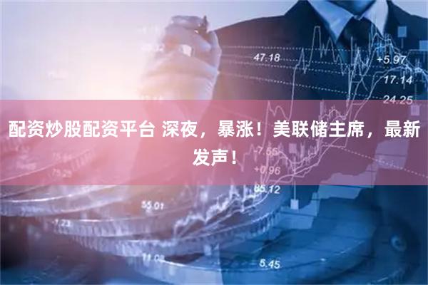 配资炒股配资平台 深夜，暴涨！美联储主席，最新发声！