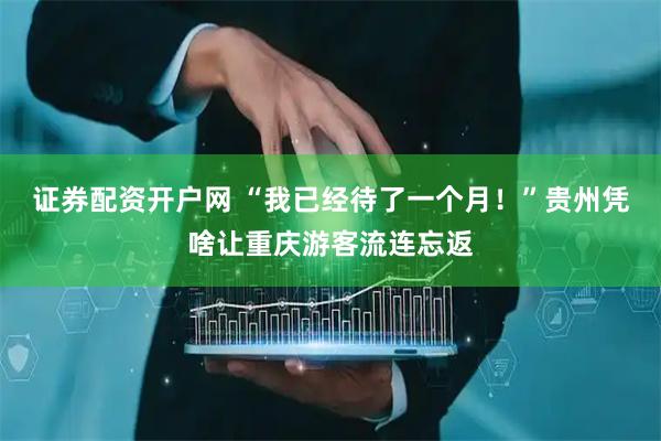 证券配资开户网 “我已经待了一个月！”贵州凭啥让重庆游客流连忘返