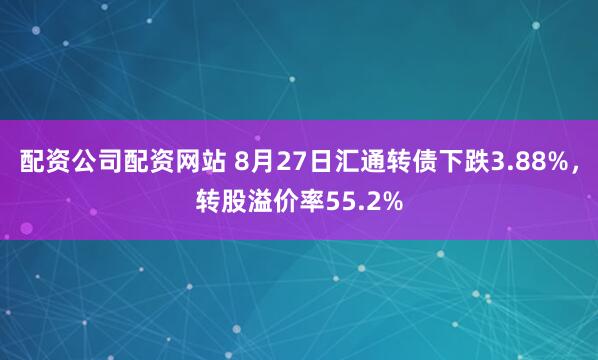 配资公司配资网站 8月27日汇通转债下跌3.88%，转股溢价率55.2%