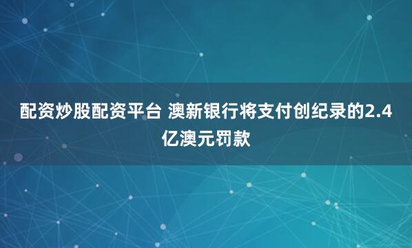 配资炒股配资平台 澳新银行将支付创纪录的2.4亿澳元罚款