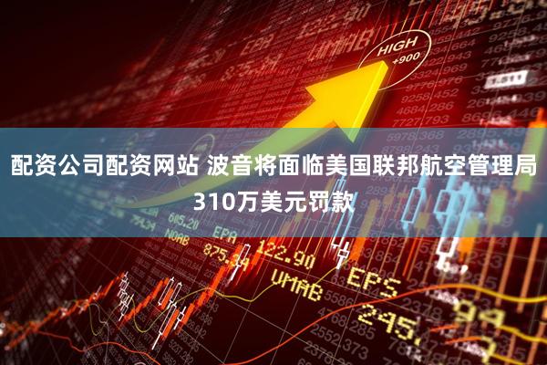 配资公司配资网站 波音将面临美国联邦航空管理局310万美元罚款