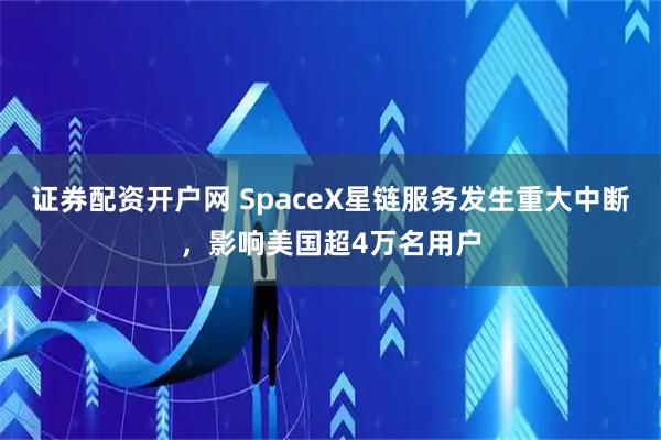 证券配资开户网 SpaceX星链服务发生重大中断，影响美国超4万名用户