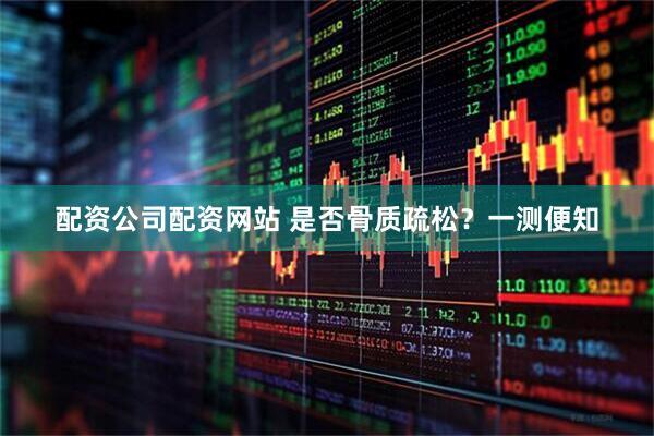 配资公司配资网站 是否骨质疏松？一测便知