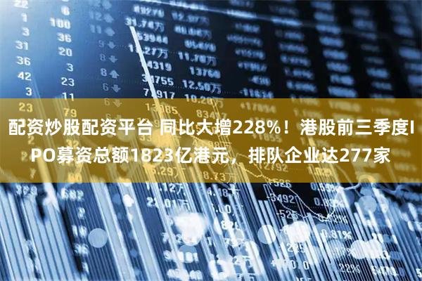 配资炒股配资平台 同比大增228%！港股前三季度IPO募资总额1823亿港元，排队企业达277家