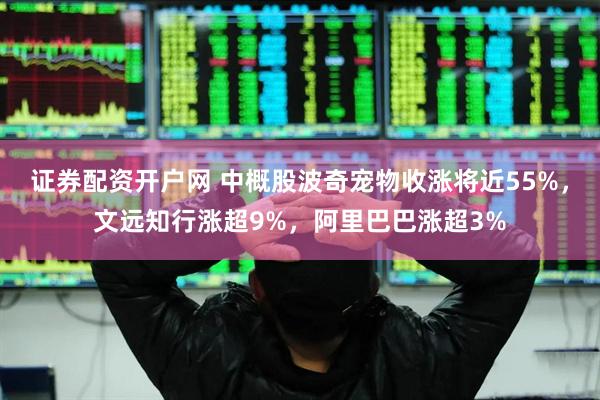 证券配资开户网 中概股波奇宠物收涨将近55%，文远知行涨超9%，阿里巴巴涨超3%
