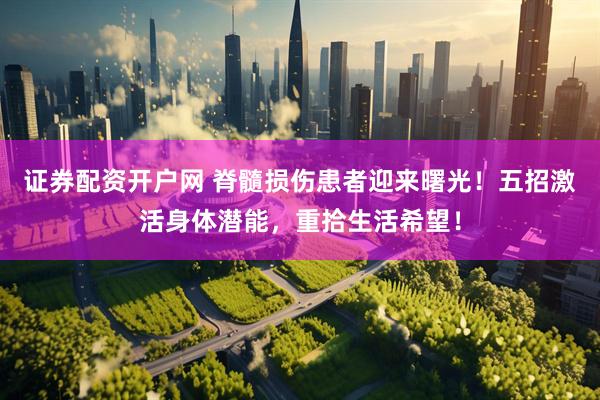 证券配资开户网 脊髓损伤患者迎来曙光！五招激活身体潜能，重拾生活希望！