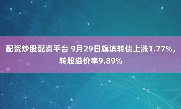 配资炒股配资平台 9月29日旗滨转债上涨1.77%,转股溢价率9.89%