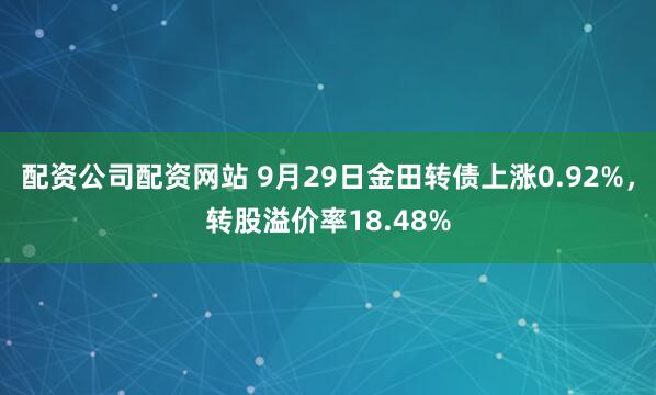 配资公司配资网站 9月29日金田转债上涨0.92%,转股溢价率18.48%