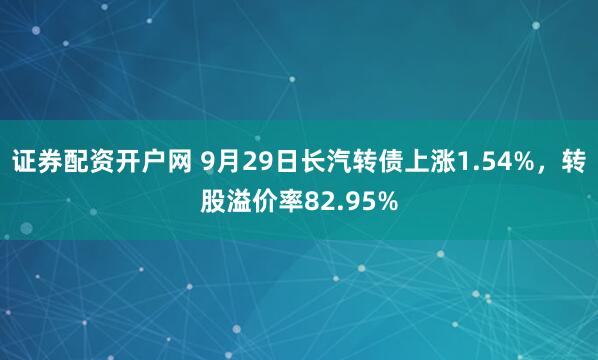 证券配资开户网 9月29日长汽转债上涨1.54%,转股溢价率82.95%