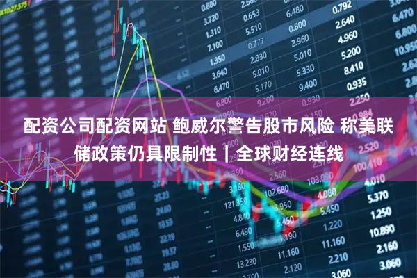 配资公司配资网站 鲍威尔警告股市风险 称美联储政策仍具限制性｜全球财经连线