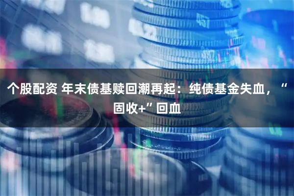 个股配资 年末债基赎回潮再起:纯债基金失血,“固收+”回血