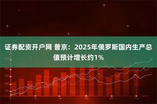 证券配资开户网 普京：2025年俄罗斯国内生产总值预计增长约1%