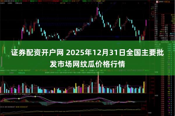 证券配资开户网 2025年12月31日全国主要批发市场网纹瓜价格行情