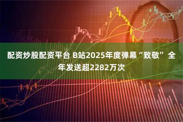 配资炒股配资平台 B站2025年度弹幕“致敬” 全年发送超2282万次