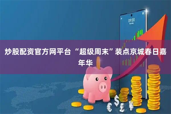 炒股配资官方网平台 “超级周末”装点京城春日嘉年华