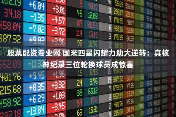 股票配资专业网 国米四星闪耀力助大逆转：真核神纪录三位轮换球员成惊喜