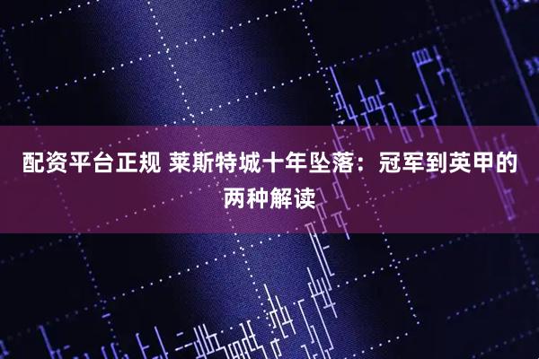 配资平台正规 莱斯特城十年坠落：冠军到英甲的两种解读