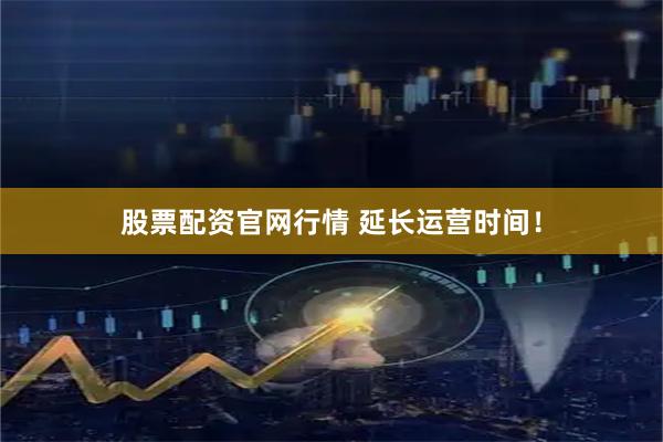 股票配资官网行情 延长运营时间！