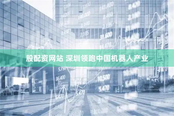股配资网站 深圳领跑中国机器人产业