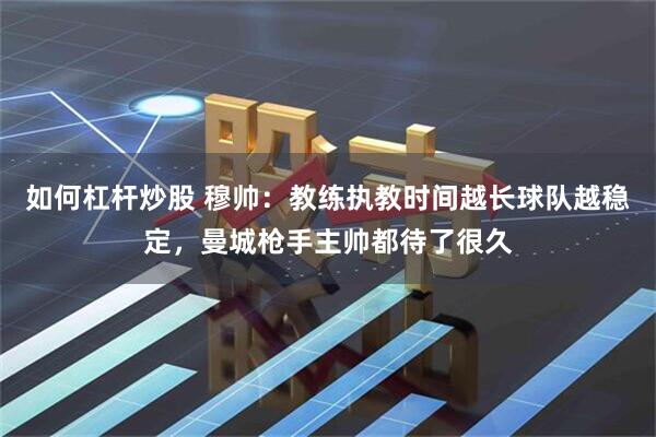 如何杠杆炒股 穆帅：教练执教时间越长球队越稳定，曼城枪手主帅都待了很久