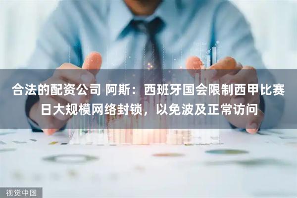 合法的配资公司 阿斯：西班牙国会限制西甲比赛日大规模网络封锁，以免波及正常访问