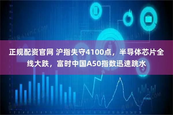 正规配资官网 沪指失守4100点，半导体芯片全线大跌，富时中国A50指数迅速跳水