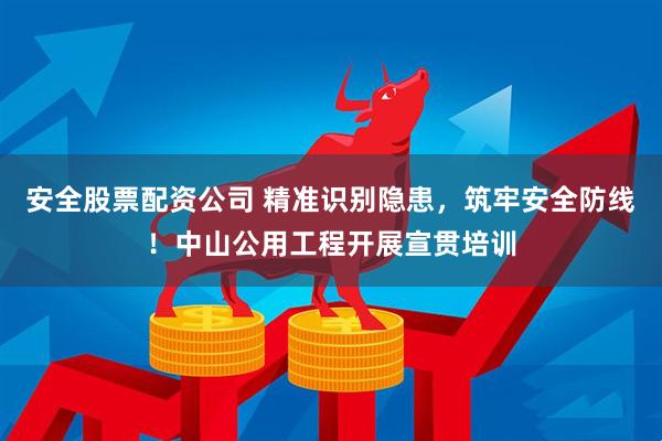 安全股票配资公司 精准识别隐患，筑牢安全防线！中山公用工程开展宣贯培训
