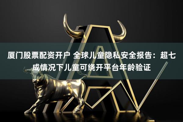 厦门股票配资开户 全球儿童隐私安全报告：超七成情况下儿童可绕开平台年龄验证