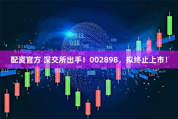 配资官方 深交所出手！002898，拟终止上市！