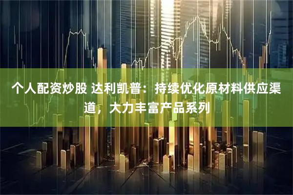 个人配资炒股 达利凯普：持续优化原材料供应渠道，大力丰富产品系列