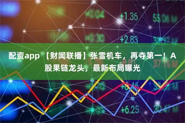 配资app 【财闻联播】张雪机车,再夺第一!A股果链龙头,最新布局曝光
