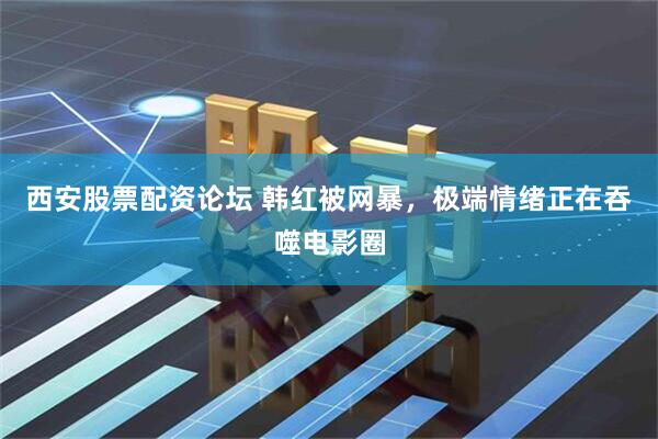 西安股票配资论坛 韩红被网暴，极端情绪正在吞噬电影圈