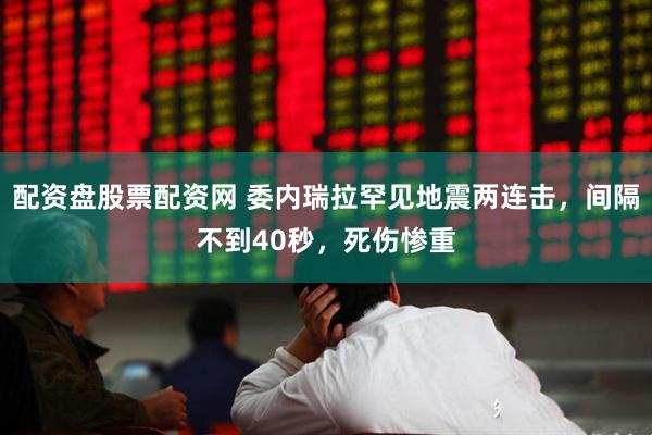 配资盘股票配资网 委内瑞拉罕见地震两连击，间隔不到40秒，死伤惨重