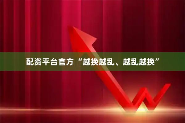 配资平台官方 “越换越乱、越乱越换”